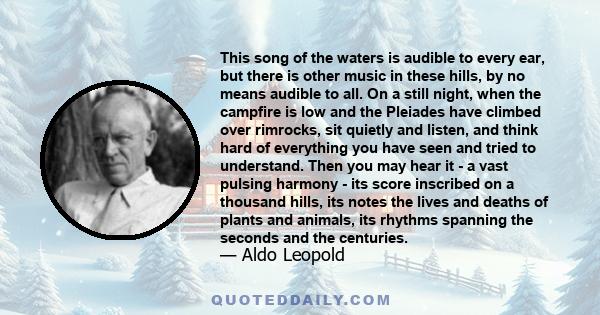 This song of the waters is audible to every ear, but there is other music in these hills, by no means audible to all. On a still night, when the campfire is low and the Pleiades have climbed over rimrocks, sit quietly