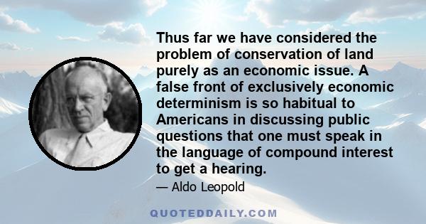 Thus far we have considered the problem of conservation of land purely as an economic issue. A false front of exclusively economic determinism is so habitual to Americans in discussing public questions that one must