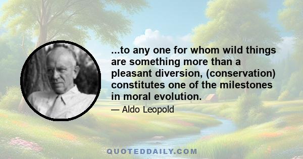 ...to any one for whom wild things are something more than a pleasant diversion, (conservation) constitutes one of the milestones in moral evolution.