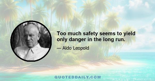 Too much safety seems to yield only danger in the long run.