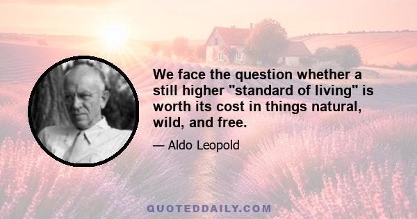 We face the question whether a still higher standard of living is worth its cost in things natural, wild, and free.