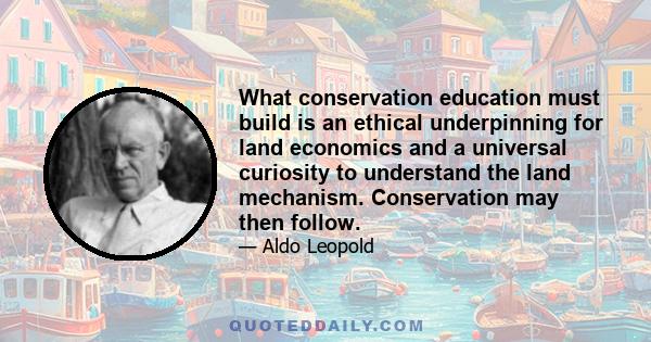 What conservation education must build is an ethical underpinning for land economics and a universal curiosity to understand the land mechanism. Conservation may then follow.