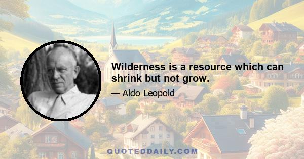 Wilderness is a resource which can shrink but not grow.