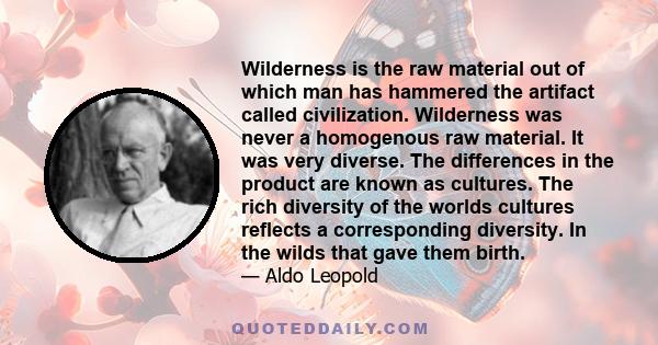 Wilderness is the raw material out of which man has hammered the artifact called civilization. Wilderness was never a homogenous raw material. It was very diverse. The differences in the product are known as cultures.