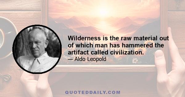 Wilderness is the raw material out of which man has hammered the artifact called civilization.