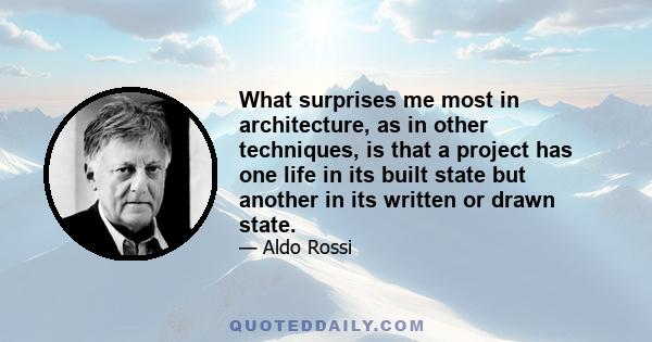 What surprises me most in architecture, as in other techniques, is that a project has one life in its built state but another in its written or drawn state.