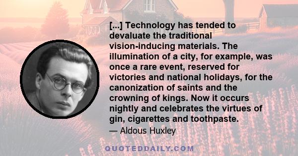 [...] Technology has tended to devaluate the traditional vision-inducing materials. The illumination of a city, for example, was once a rare event, reserved for victories and national holidays, for the canonization of