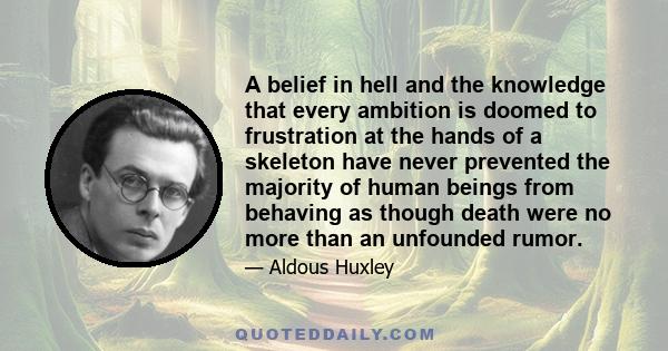 A belief in hell and the knowledge that every ambition is doomed to frustration at the hands of a skeleton have never prevented the majority of human beings from behaving as though death were no more than an unfounded