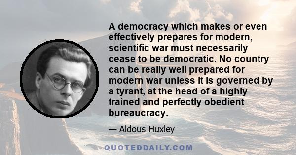 A democracy which makes or even effectively prepares for modern, scientific war must necessarily cease to be democratic. No country can be really well prepared for modern war unless it is governed by a tyrant, at the