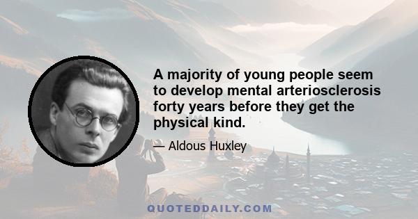 A majority of young people seem to develop mental arteriosclerosis forty years before they get the physical kind.