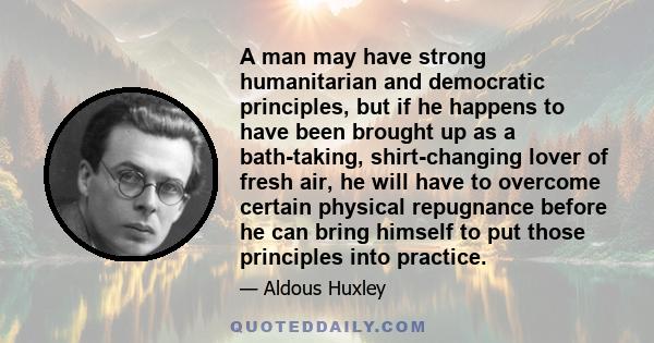 A man may have strong humanitarian and democratic principles, but if he happens to have been brought up as a bath-taking, shirt-changing lover of fresh air, he will have to overcome certain physical repugnance before he 