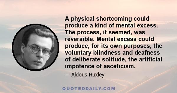 A physical shortcoming could produce a kind of mental excess. The process, it seemed, was reversible. Mental excess could produce, for its own purposes, the voluntary blindness and deafness of deliberate solitude, the