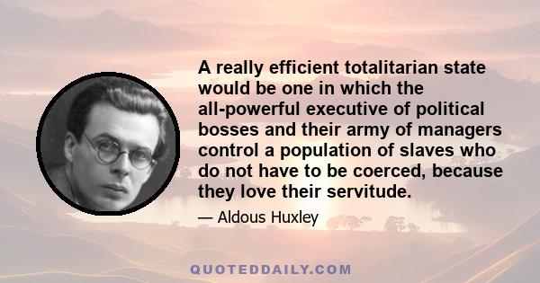 A really efficient totalitarian state would be one in which the all-powerful executive of political bosses and their army of managers control a population of slaves who do not have to be coerced, because they love their 