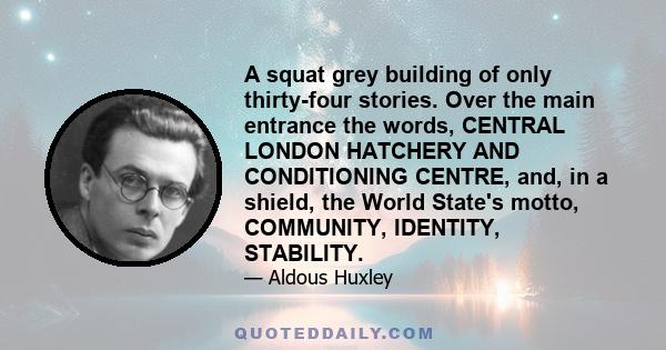 A squat grey building of only thirty-four stories. Over the main entrance the words, CENTRAL LONDON HATCHERY AND CONDITIONING CENTRE, and, in a shield, the World State's motto, COMMUNITY, IDENTITY, STABILITY.