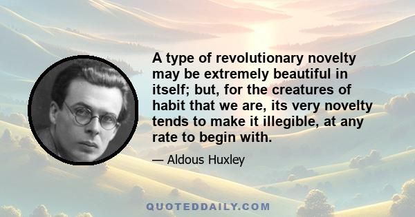 A type of revolutionary novelty may be extremely beautiful in itself; but, for the creatures of habit that we are, its very novelty tends to make it illegible, at any rate to begin with.