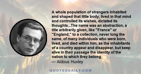 A whole population of strangers inhabited and shaped that little body, lived in that mind and controlled its wishes, dictated its thoughts...The name was an abstraction, a title arbitrarily given, like France or