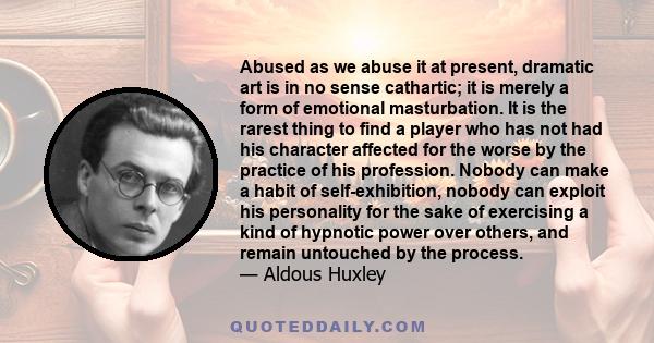 Abused as we abuse it at present, dramatic art is in no sense cathartic; it is merely a form of emotional masturbation.