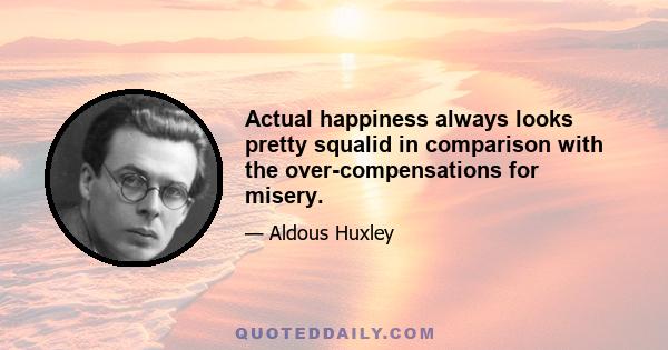 Actual happiness always looks pretty squalid in comparison with the over-compensations for misery.