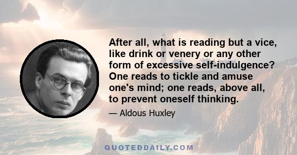 After all, what is reading but a vice, like drink or venery or any other form of excessive self-indulgence? One reads to tickle and amuse one's mind; one reads, above all, to prevent oneself thinking.