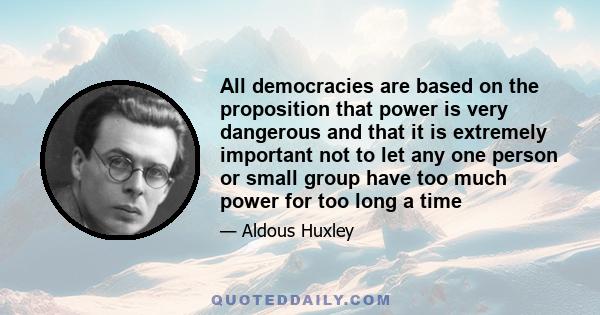 All democracies are based on the proposition that power is very dangerous and that it is extremely important not to let any one person or small group have too much power for too long a time