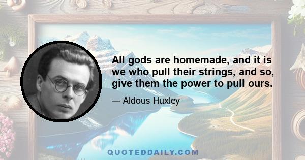 All gods are homemade, and it is we who pull their strings, and so, give them the power to pull ours.