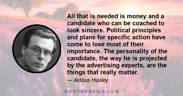 All that is needed is money and a candidate who can be coached to look sincere. Political principles and plans for specific action have come to lose most of their importance. The personality of the candidate, the way he 