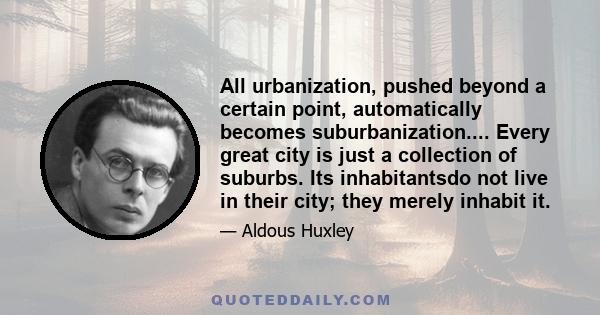 All urbanization, pushed beyond a certain point, automatically becomes suburbanization.... Every great city is just a collection of suburbs. Its inhabitantsdo not live in their city; they merely inhabit it.