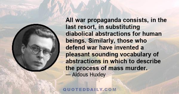 All war propaganda consists, in the last resort, in substituting diabolical abstractions for human beings. Similarly, those who defend war have invented a pleasant sounding vocabulary of abstractions in which to