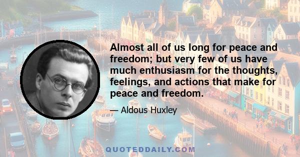 Almost all of us long for peace and freedom; but very few of us have much enthusiasm for the thoughts, feelings, and actions that make for peace and freedom.