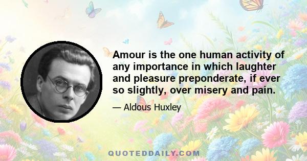 Amour is the one human activity of any importance in which laughter and pleasure preponderate, if ever so slightly, over misery and pain.