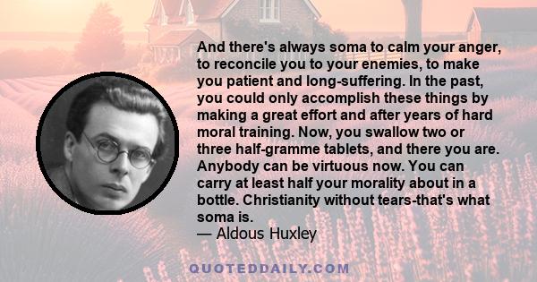 And there's always soma to calm your anger, to reconcile you to your enemies, to make you patient and long-suffering. In the past, you could only accomplish these things by making a great effort and after years of hard