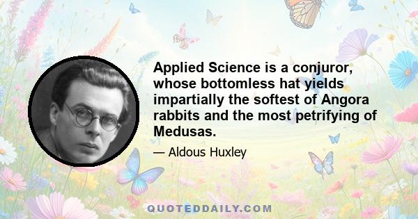 Applied Science is a conjuror, whose bottomless hat yields impartially the softest of Angora rabbits and the most petrifying of Medusas.