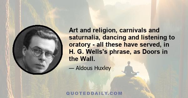 Art and religion, carnivals and saturnalia, dancing and listening to oratory - all these have served, in H. G. Wells's phrase, as Doors in the Wall.