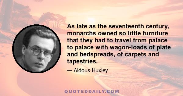 As late as the seventeenth century, monarchs owned so little furniture that they had to travel from palace to palace with wagon-loads of plate and bedspreads, of carpets and tapestries.