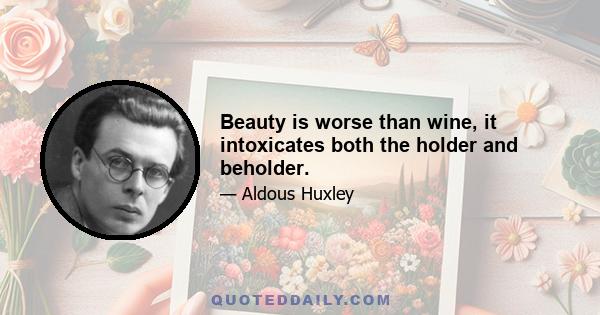 Beauty is worse than wine, it intoxicates both the holder and beholder.