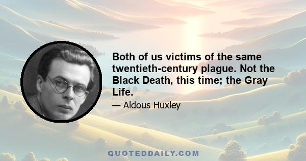 Both of us victims of the same twentieth-century plague. Not the Black Death, this time; the Gray Life.