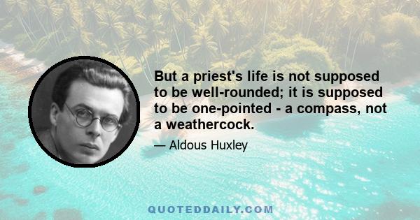 But a priest's life is not supposed to be well-rounded; it is supposed to be one-pointed - a compass, not a weathercock.