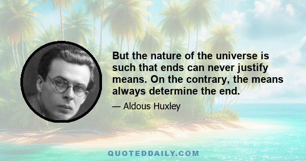 But the nature of the universe is such that ends can never justify means. On the contrary, the means always determine the end.