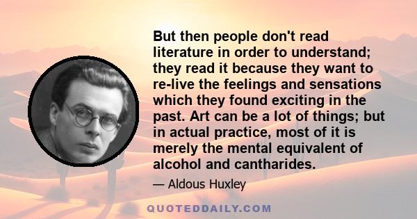 But then people don't read literature in order to understand; they read it because they want to re-live the feelings and sensations which they found exciting in the past. Art can be a lot of things; but in actual