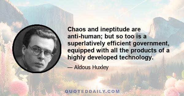 Chaos and ineptitude are anti-human; but so too is a superlatively efficient government, equipped with all the products of a highly developed technology.