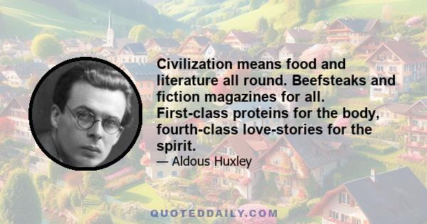 Civilization means food and literature all round. Beefsteaks and fiction magazines for all. First-class proteins for the body, fourth-class love-stories for the spirit.