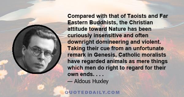 Compared with that of Taoists and Far Eastern Buddhists, the Christian attitude toward Nature has been curiously insensitive and often downright domineering and violent. Taking their cue from an unfortunate remark in