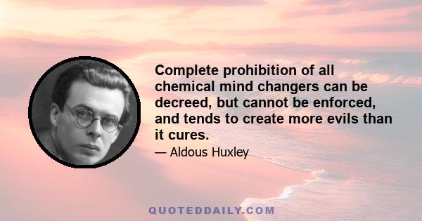 Complete prohibition of all chemical mind changers can be decreed, but cannot be enforced, and tends to create more evils than it cures.