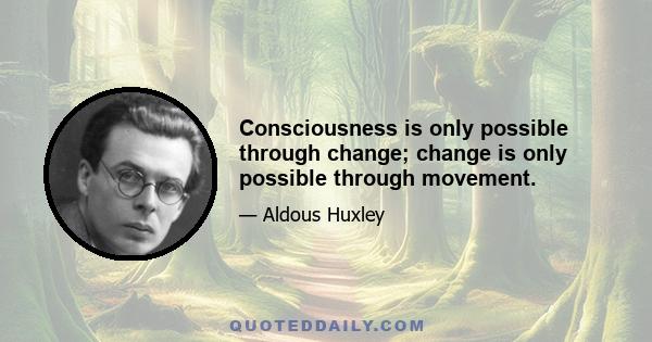 Consciousness is only possible through change; change is only possible through movement.