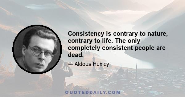 Consistency is contrary to nature, contrary to life. The only completely consistent people are dead.