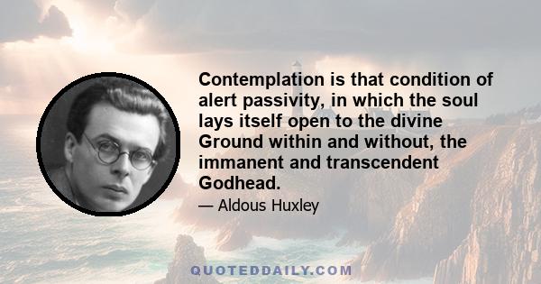 Contemplation is that condition of alert passivity, in which the soul lays itself open to the divine Ground within and without, the immanent and transcendent Godhead.