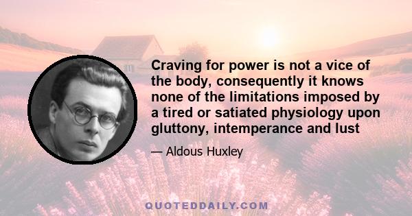 Craving for power is not a vice of the body, consequently it knows none of the limitations imposed by a tired or satiated physiology upon gluttony, intemperance and lust