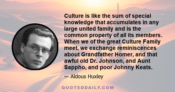 Culture is like the sum of special knowledge that accumulates in any large united family and is the common property of all its members. When we of the great Culture Family meet, we exchange reminiscences about