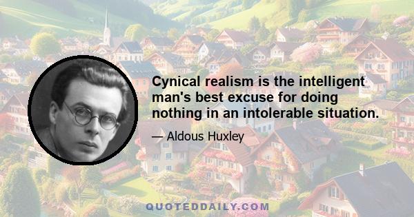 Cynical realism is the intelligent man's best excuse for doing nothing in an intolerable situation.