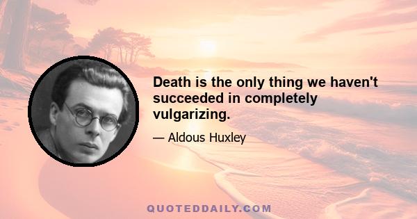 Death is the only thing we haven't succeeded in completely vulgarizing.